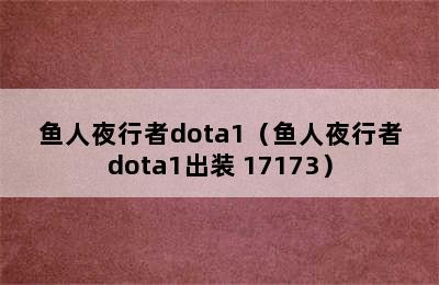 鱼人夜行者dota1（鱼人夜行者dota1出装 17173）